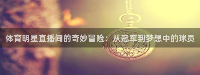 体育明星直播间的奇妙冒险：从冠军到梦想中的球员