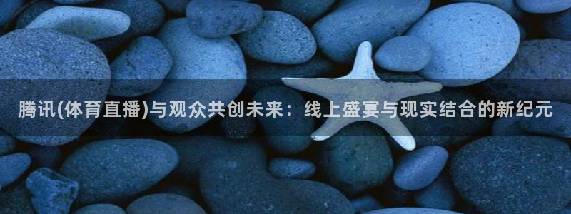 腾讯(体育直播)与观众共创未来：线上盛宴与现实结合的新纪元