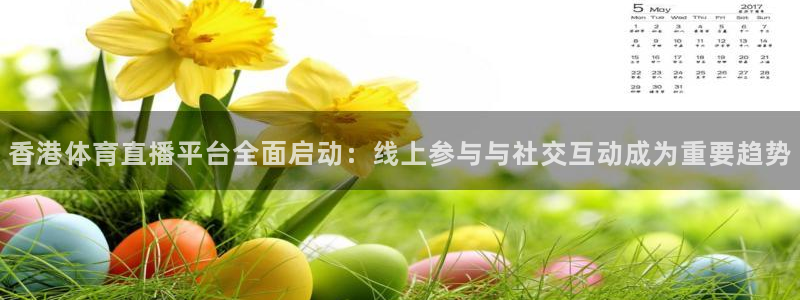 香港体育直播平台全面启动：线上参与与社交互动成为重要趋势